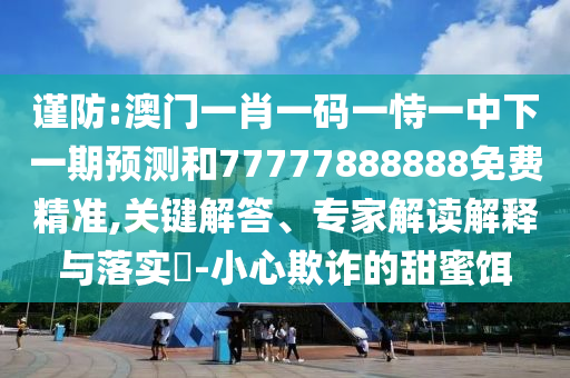 謹(jǐn)防:澳門一肖一碼一恃一中下一期預(yù)測(cè)和77777888888免費(fèi)精準(zhǔn),關(guān)鍵解答、專家解讀解釋與落實(shí)?-小心欺詐的甜蜜餌