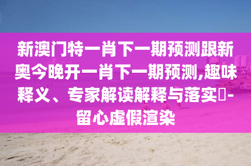 新澳門特一肖下一期預(yù)測(cè)跟新奧今晚開(kāi)一肖下一期預(yù)測(cè),趣味釋義、專家解讀解釋與落實(shí)?-留心虛假渲染