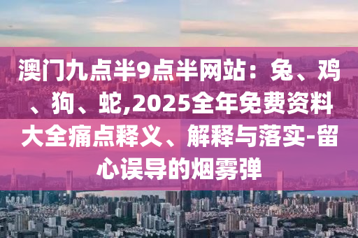 澳門九點(diǎn)半9點(diǎn)半網(wǎng)站：兔、雞、狗、蛇,2025全年免費(fèi)資料大全痛點(diǎn)釋義、解釋與落實(shí)-留心誤導(dǎo)的煙霧彈