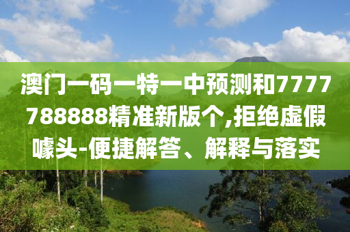 澳門一碼一特一中預測和7777788888精準新版?zhèn)€,拒絕虛假噱頭-便捷解答、解釋與落實