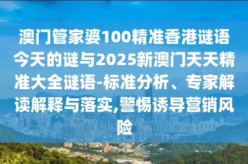 澳門(mén)管家婆100精準(zhǔn)香港謎語(yǔ)今天的謎與2025新澳門(mén)天天精準(zhǔn)大全謎語(yǔ)-標(biāo)準(zhǔn)分析、專(zhuān)家解讀解釋與落實(shí),警惕誘導(dǎo)營(yíng)銷(xiāo)風(fēng)險(xiǎn)