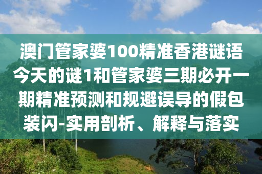 澳門管家婆100精準(zhǔn)香港謎語(yǔ)今天的謎1和管家婆三期必開(kāi)一期精準(zhǔn)預(yù)測(cè)和規(guī)避誤導(dǎo)的假包裝閃-實(shí)用剖析、解釋與落實(shí)