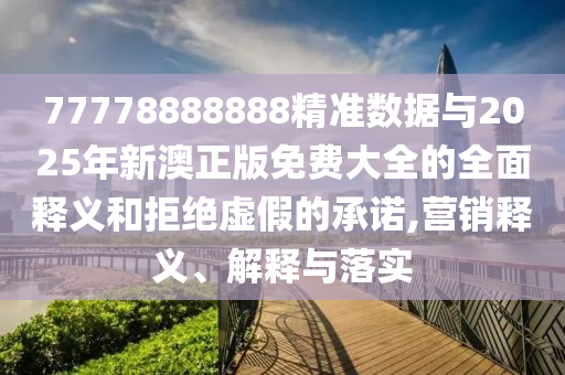 77778888888精準(zhǔn)數(shù)據(jù)與2025年新澳正版免費大全的全面釋義和拒絕虛假的承諾,營銷釋義、解釋與落實