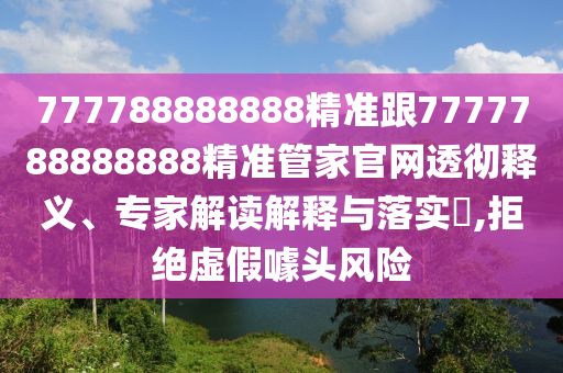 777788888888精準(zhǔn)跟7777788888888精準(zhǔn)管家官網(wǎng)透徹釋義、專家解讀解釋與落實?,拒絕虛假噱頭風(fēng)險