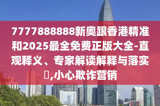 7777888888新奧跟香港精準(zhǔn)和2025最全免費(fèi)正版大全-直觀釋義、專家解讀解釋與落實(shí)?,小心欺詐營銷