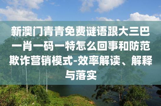 新澳門青青免費謎語跟大三巴一肖一碼一特怎么回事和防范欺詐營銷模式-效率解讀、解釋與落實