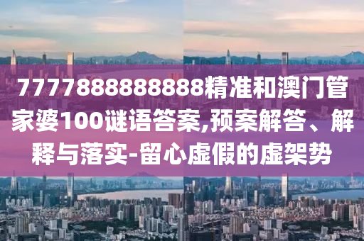 7777888888888精準和澳門管家婆100謎語答案,預案解答、解釋與落實-留心虛假的虛架勢