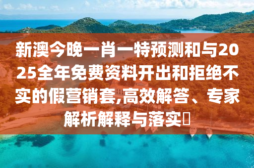 新澳今晚一肖一特預(yù)測(cè)和與2025全年免費(fèi)資料開(kāi)出和拒絕不實(shí)的假營(yíng)銷(xiāo)套,高效解答、專家解析解釋與落實(shí)?