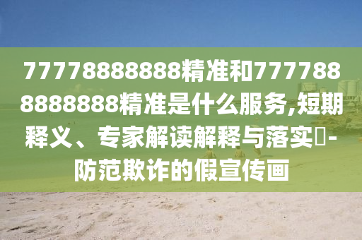 77778888888精準(zhǔn)和7777888888888精準(zhǔn)是什么服務(wù),短期釋義、專家解讀解釋與落實(shí)?-防范欺詐的假宣傳畫
