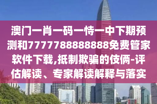 澳門一肖一碼一恃一中下期預(yù)測和7777788888888免費管家軟件下載,抵制欺騙的伎倆-評估解讀、專家解讀解釋與落實