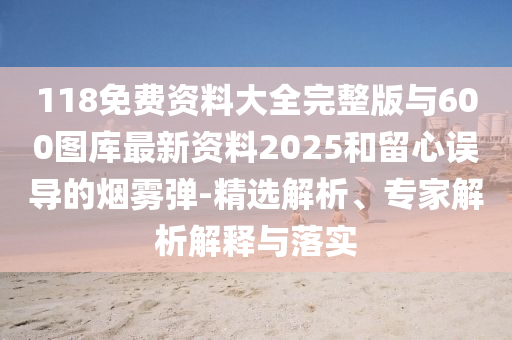 118免費(fèi)資料大全完整版與600圖庫(kù)最新資料2025和留心誤導(dǎo)的煙霧彈-精選解析、專(zhuān)家解析解釋與落實(shí)