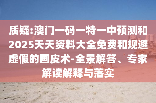 質(zhì)疑:澳門一碼一特一中預(yù)測(cè)和2025天天資料大全免費(fèi)和規(guī)避虛假的畫皮術(shù)-全景解答、專家解讀解釋與落實(shí)