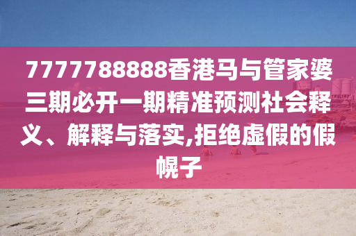 7777788888香港馬與管家婆三期必開一期精準(zhǔn)預(yù)測社會釋義、解釋與落實(shí),拒絕虛假的假幌子