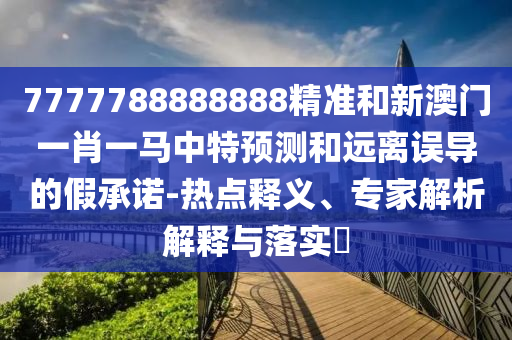 7777788888888精準(zhǔn)和新澳門一肖一馬中特預(yù)測和遠(yuǎn)離誤導(dǎo)的假承諾-熱點(diǎn)釋義、專家解析解釋與落實(shí)?