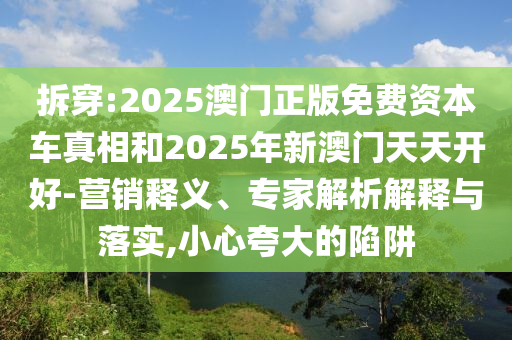 拆穿:2025澳門正版免費(fèi)資本車真相和2025年新澳門天天開(kāi)好-營(yíng)銷釋義、專家解析解釋與落實(shí),小心夸大的陷阱