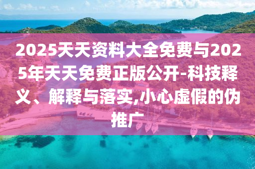 2025天天資料大全免費與2025年天天免費正版公開-科技釋義、解釋與落實,小心虛假的偽推廣
