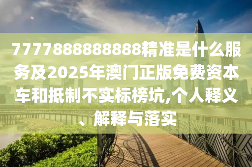 7777888888888精準(zhǔn)是什么服務(wù)及2025年澳門正版免費(fèi)資本車和抵制不實(shí)標(biāo)榜坑,個(gè)人釋義、解釋與落實(shí)