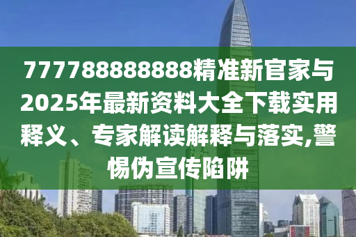 777788888888精準(zhǔn)新官家與2025年最新資料大全下載實用釋義、專家解讀解釋與落實,警惕偽宣傳陷阱