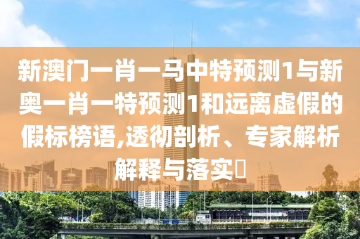 新澳門一肖一馬中特預(yù)測1與新奧一肖一特預(yù)測1和遠離虛假的假標榜語,透徹剖析、專家解析解釋與落實?