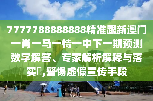 7777788888888精準(zhǔn)跟新澳門一肖一馬一恃一中下一期預(yù)測數(shù)字解答、專家解析解釋與落實(shí)?,警惕虛假宣傳手段
