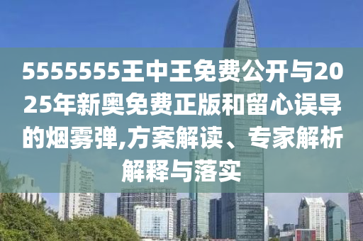 5555555王中王免費公開與2025年新奧免費正版和留心誤導的煙霧彈,方案解讀、專家解析解釋與落實