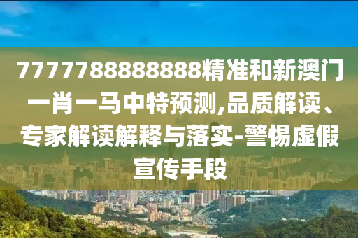 7777788888888精準(zhǔn)和新澳門一肖一馬中特預(yù)測,品質(zhì)解讀、專家解讀解釋與落實(shí)-警惕虛假宣傳手段