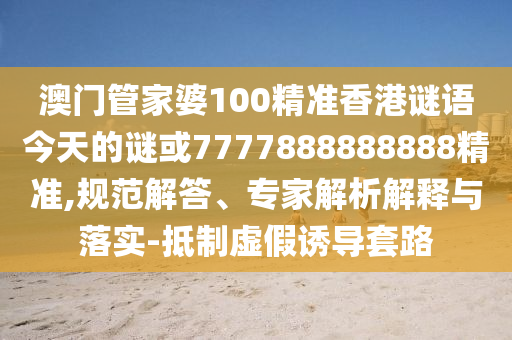 澳門(mén)管家婆100精準(zhǔn)香港謎語(yǔ)今天的謎或7777888888888精準(zhǔn),規(guī)范解答、專(zhuān)家解析解釋與落實(shí)-抵制虛假誘導(dǎo)套路