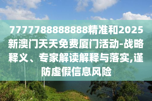 7777788888888精準(zhǔn)和2025新澳門天天免費廈門活動-戰(zhàn)略釋義、專家解讀解釋與落實,謹(jǐn)防虛假信息風(fēng)險