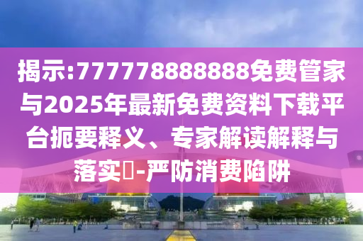 揭示:777778888888免費(fèi)管家與2025年最新免費(fèi)資料下載平臺(tái)扼要釋義、專家解讀解釋與落實(shí)?-嚴(yán)防消費(fèi)陷阱