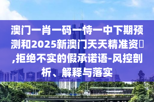 澳門一肖一碼一恃一中下期預(yù)測和2025新澳門天天精準(zhǔn)資枓,拒絕不實(shí)的假承諾語-風(fēng)控剖析、解釋與落實(shí)