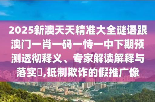 2025新澳天天精準大全謎語跟澳門一肖一碼一恃一中下期預測透徹釋義、專家解讀解釋與落實?,抵制欺詐的假推廣像