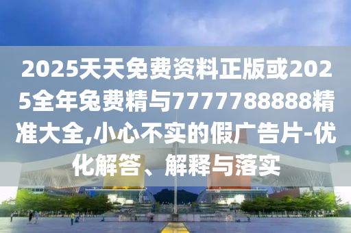 2025天天免費(fèi)資料正版或2025全年兔費(fèi)精與7777788888精準(zhǔn)大全,小心不實(shí)的假?gòu)V告片-優(yōu)化解答、解釋與落實(shí)