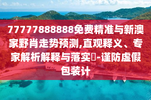 77777888888免費精準與新澳家野肖走勢預(yù)測,直觀釋義、專家解析解釋與落實?-謹防虛假包裝計