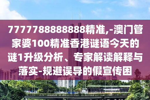 7777788888888精準(zhǔn),-澳門(mén)管家婆100精準(zhǔn)香港謎語(yǔ)今天的謎1升級(jí)分析、專(zhuān)家解讀解釋與落實(shí)-規(guī)避誤導(dǎo)的假宣傳困