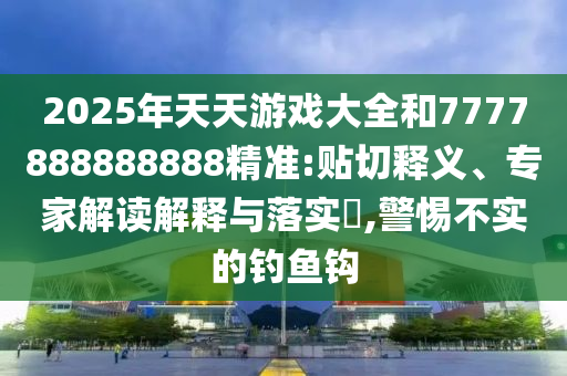 2025年天天游戲大全和7777888888888精準(zhǔn):貼切釋義、專家解讀解釋與落實(shí)?,警惕不實(shí)的釣魚鉤