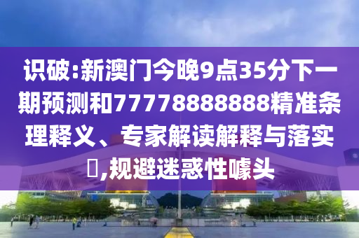 識破:新澳門今晚9點(diǎn)35分下一期預(yù)測和77778888888精準(zhǔn)條理釋義、專家解讀解釋與落實(shí)?,規(guī)避迷惑性噱頭
