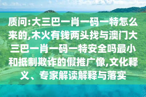 質(zhì)問(wèn):大三巴一肖一碼一特怎么來(lái)的,木火有錢兩頭找與澳門大三巴一肖一碼一特安全嗎最小和抵制欺詐的假推廣像,文化釋義、專家解讀解釋與落實(shí)