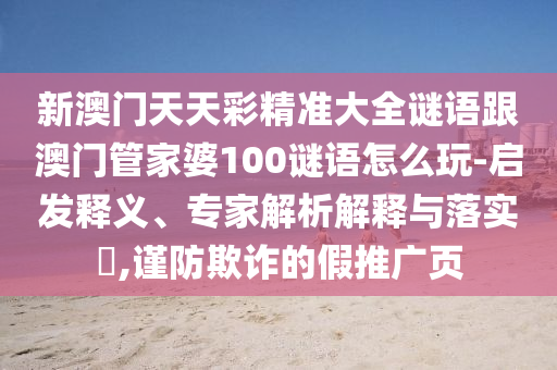 新澳門天天彩精準大全謎語跟澳門管家婆100謎語怎么玩-啟發(fā)釋義、專家解析解釋與落實?,謹防欺詐的假推廣頁