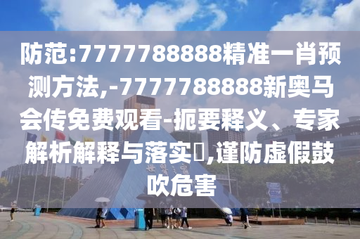 防范:7777788888精準(zhǔn)一肖預(yù)測(cè)方法,-7777788888新奧馬會(huì)傳免費(fèi)觀看-扼要釋義、專(zhuān)家解析解釋與落實(shí)?,謹(jǐn)防虛假鼓吹危害