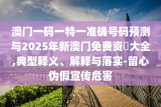 澳門(mén)一碼一特一準(zhǔn)確號(hào)碼預(yù)測(cè)與2025年新澳門(mén)免費(fèi)資枓大全,典型釋義、解釋與落實(shí)-留心偽假宣傳危害