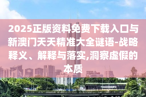 2025正版資料免費(fèi)下載入口與新澳門(mén)天天精準(zhǔn)大全謎語(yǔ)-戰(zhàn)略釋義、解釋與落實(shí),洞察虛假的本質(zhì)