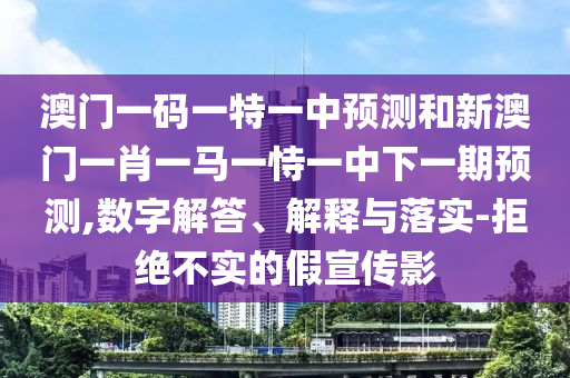 澳門一碼一特一中預(yù)測和新澳門一肖一馬一恃一中下一期預(yù)測,數(shù)字解答、解釋與落實-拒絕不實的假宣傳影