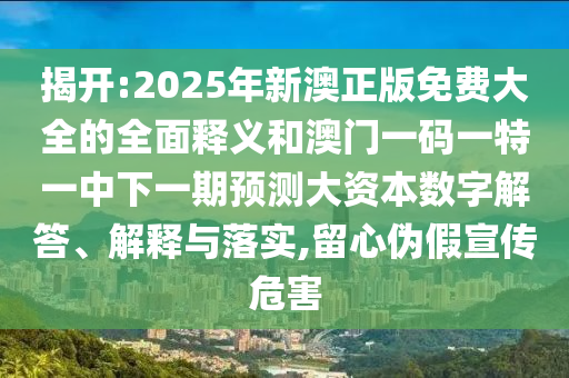 揭開:2025年新澳正版免費大全的全面釋義和澳門一碼一特一中下一期預(yù)測大資本數(shù)字解答、解釋與落實,留心偽假宣傳危害