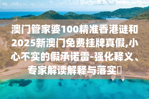 澳門(mén)管家婆100精準(zhǔn)香港謎和2025新澳門(mén)免費(fèi)掛牌真假,小心不實(shí)的假承諾雷-強(qiáng)化釋義、專家解讀解釋與落實(shí)?