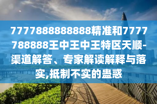 7777888888888精準(zhǔn)和7777788888王中王中王特區(qū)天順-渠道解答、專家解讀解釋與落實(shí),抵制不實(shí)的蠱惑