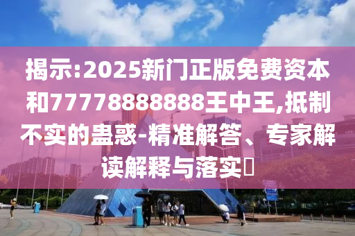 揭示:2025新門正版免費(fèi)資本和77778888888王中王,抵制不實(shí)的蠱惑-精準(zhǔn)解答、專家解讀解釋與落實(shí)?