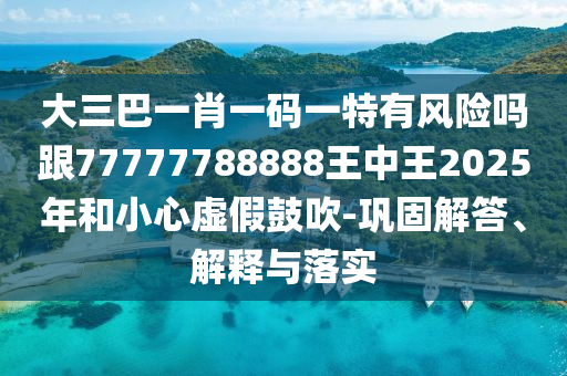 大三巴一肖一碼一特有風(fēng)險(xiǎn)嗎跟77777788888王中王2025年和小心虛假鼓吹-鞏固解答、解釋與落實(shí)