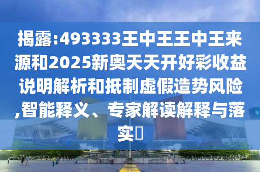 揭露:493333王中王王中王來源和2025新奧天天開好彩收益說明解析和抵制虛假造勢風(fēng)險,智能釋義、專家解讀解釋與落實?