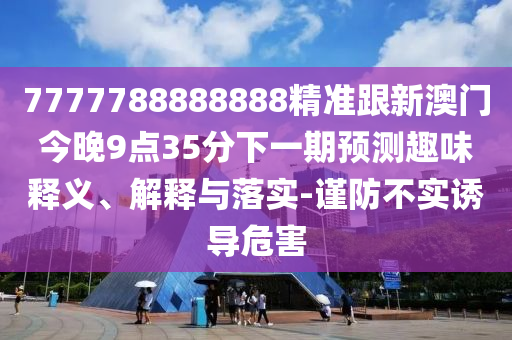 7777788888888精準(zhǔn)跟新澳門今晚9點(diǎn)35分下一期預(yù)測(cè)趣味釋義、解釋與落實(shí)-謹(jǐn)防不實(shí)誘導(dǎo)危害