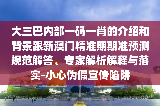 大三巴內(nèi)部一碼一肖的介紹和背景跟新澳門精準(zhǔn)期期準(zhǔn)預(yù)測規(guī)范解答、專家解析解釋與落實-小心偽假宣傳陷阱